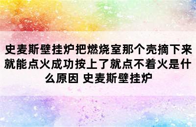 史麦斯壁挂炉把燃烧室那个壳摘下来就能点火成功按上了就点不着火是什么原因 史麦斯壁挂炉